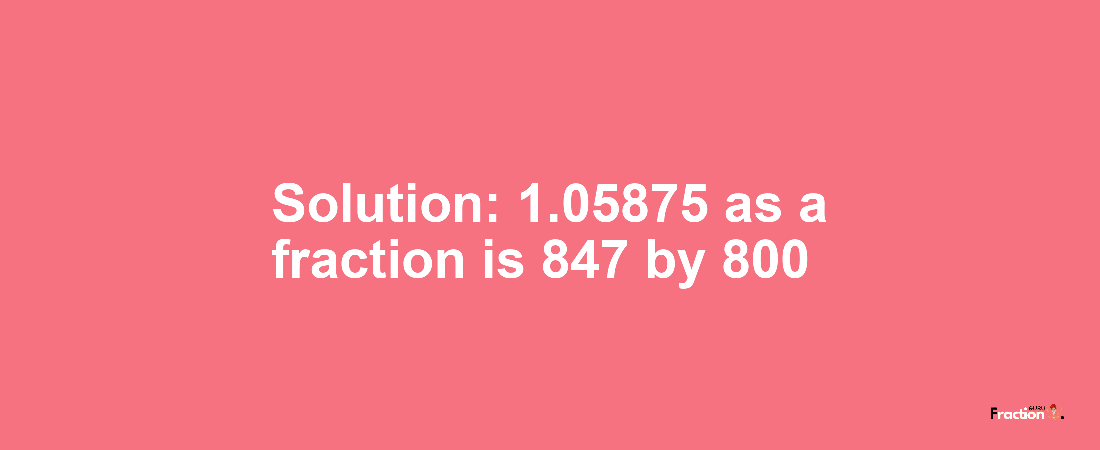Solution:1.05875 as a fraction is 847/800